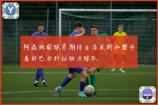 阿森纳前球员期待吉马良斯加盟并看好巴尔科拉助力球队