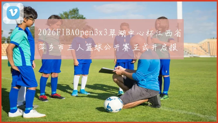 2026FIBAOpen3x3翠湖中心杯江西省萍乡市三人篮球公开赛正式开启报名通道