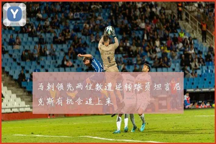 马刺领先两位数遭逆转球员坦言尼克斯有机会追上来