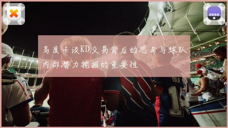 乌度卡谈KD交易背后的思考与球队内部潜力挖掘的重要性