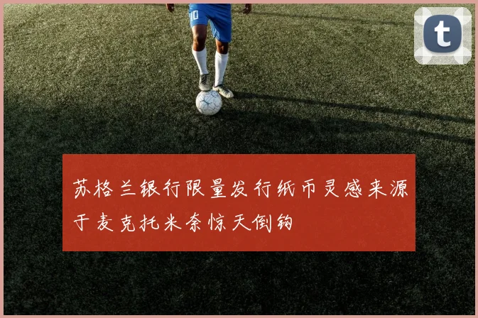 苏格兰银行限量发行纸币灵感来源于麦克托米奈惊天倒钩
