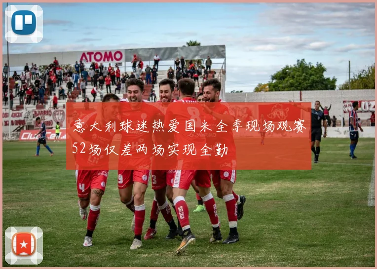 意大利球迷热爱国米全季现场观赛52场仅差两场实现全勤