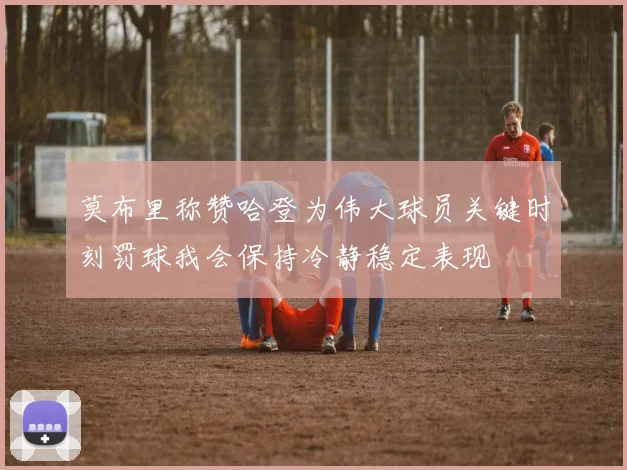 莫布里称赞哈登为伟大球员关键时刻罚球我会保持冷静稳定表现