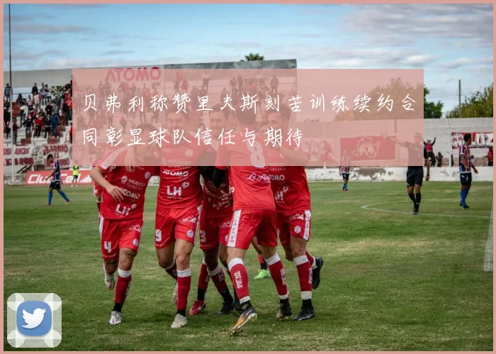 贝弗利称赞里夫斯刻苦训练续约合同彰显球队信任与期待