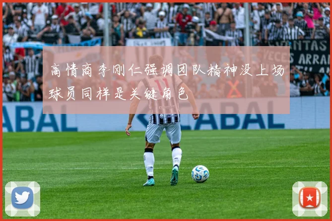 高情商李刚仁强调团队精神没上场球员同样是关键角色