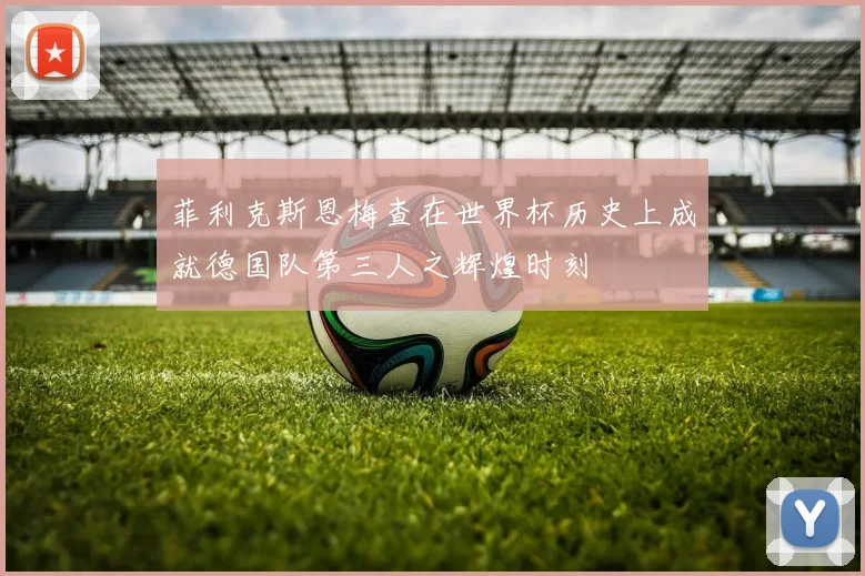 菲利克斯恩梅查在世界杯历史上成就德国队第三人之辉煌时刻