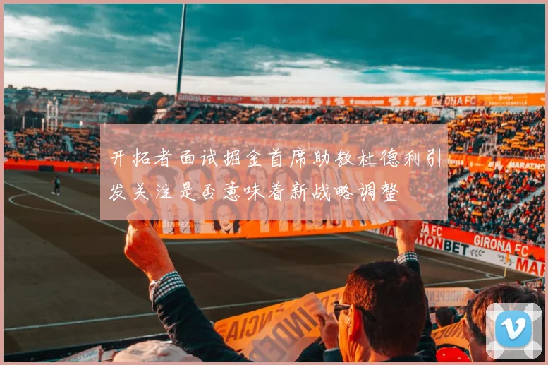 开拓者面试掘金首席助教杜德利引发关注是否意味着新战略调整