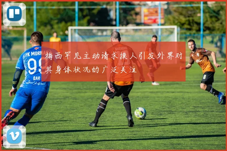 梅西罕见主动请求换人引发外界对其身体状况的广泛关注