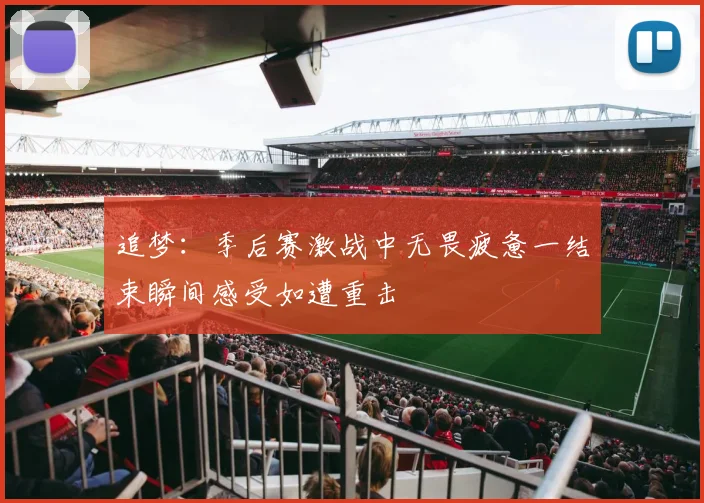 追梦：季后赛激战中无畏疲惫一结束瞬间感受如遭重击