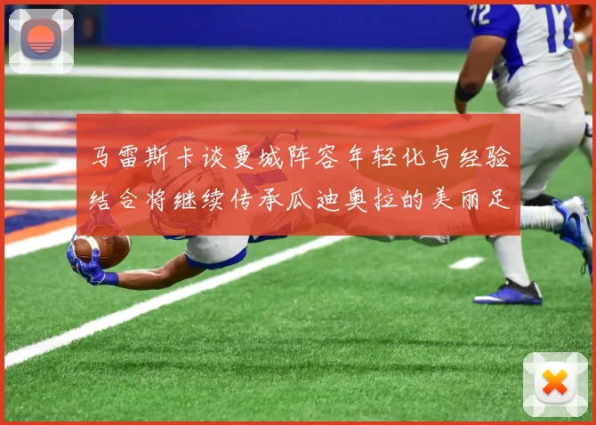 马雷斯卡谈曼城阵容年轻化与经验结合将继续传承瓜迪奥拉的美丽足球理念