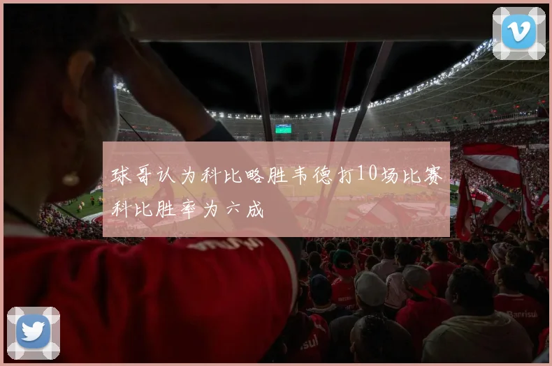 球哥认为科比略胜韦德打10场比赛科比胜率为六成
