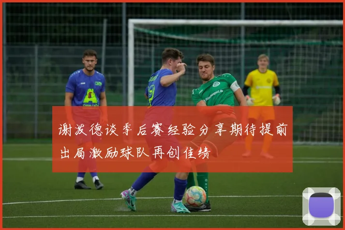 谢泼德谈季后赛经验分享期待提前出局激励球队再创佳绩