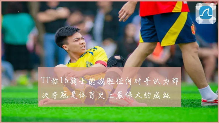 TT称16骑士能战胜任何对手认为那次夺冠是体育史上最伟大的成就