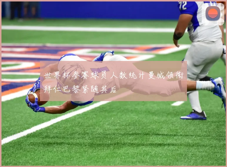 世界杯参赛球员人数统计曼城领衔拜仁巴黎紧随其后