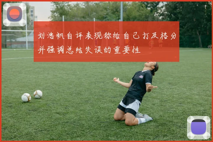 刘浩帆自评表现称给自己打及格分并强调总结失误的重要性