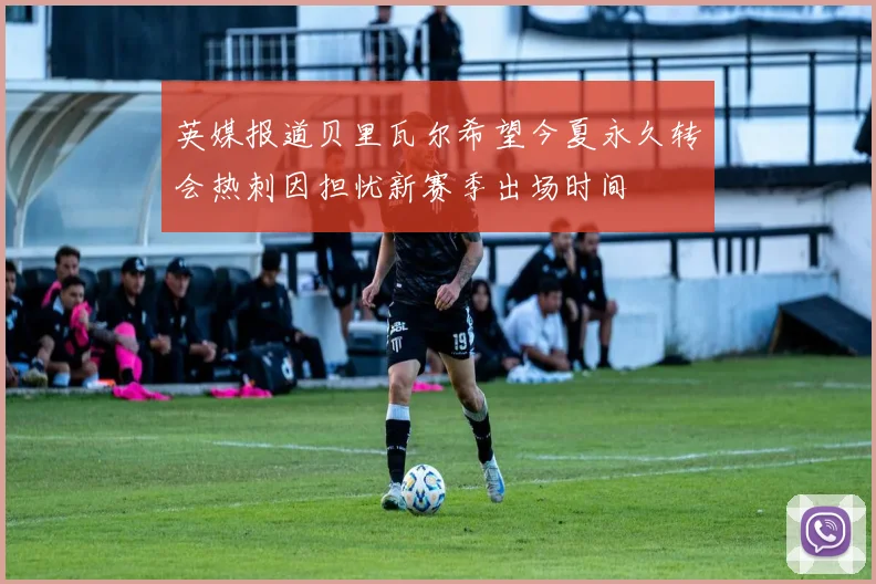 英媒报道贝里瓦尔希望今夏永久转会热刺因担忧新赛季出场时间