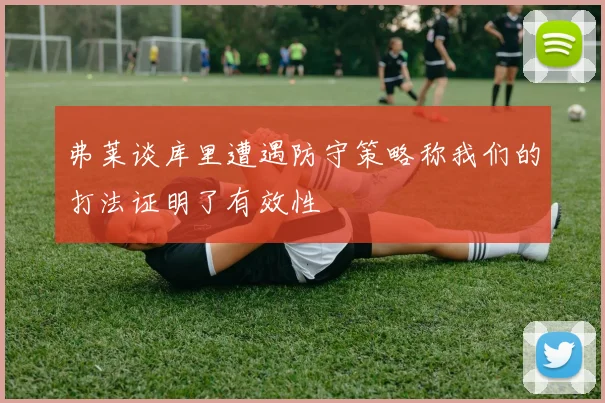 弗莱谈库里遭遇防守策略称我们的打法证明了有效性