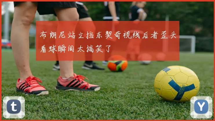 布朗尼站立挡东契奇视线后者歪头看球瞬间太搞笑了