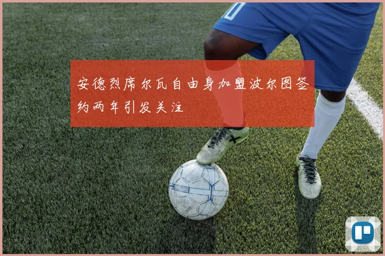 安德烈席尔瓦自由身加盟波尔图签约两年引发关注