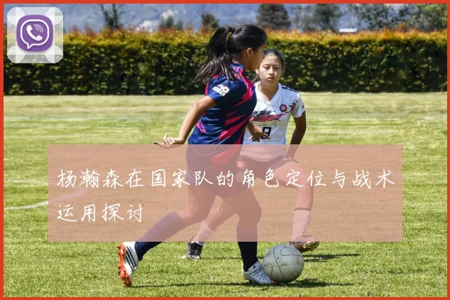 杨瀚森在国家队的角色定位与战术运用探讨