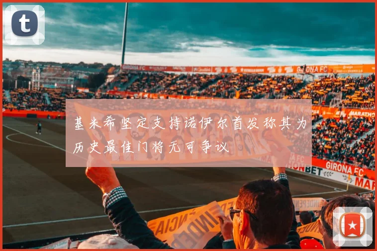 基米希坚定支持诺伊尔首发称其为历史最佳门将无可争议