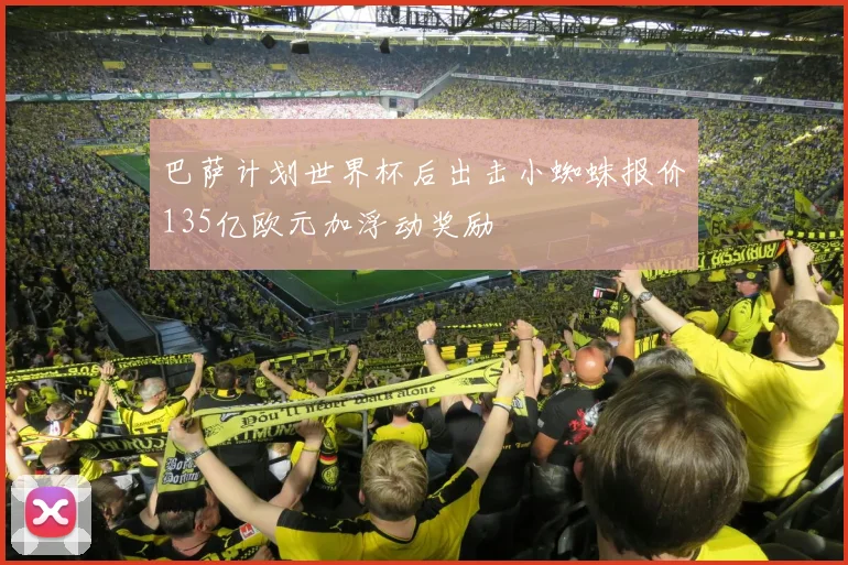 巴萨计划世界杯后出击小蜘蛛报价135亿欧元加浮动奖励