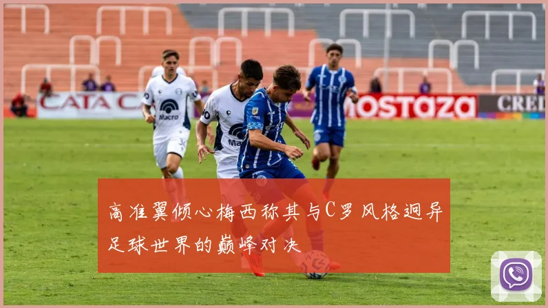 高准翼倾心梅西称其与C罗风格迥异足球世界的巅峰对决