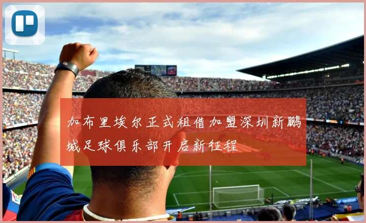加布里埃尔正式租借加盟深圳新鹏城足球俱乐部开启新征程